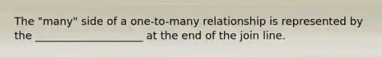 The "many" side of a one-to-many relationship is represented by the ____________________ at the end of the join line.