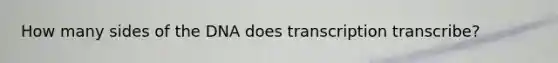 How many sides of the DNA does transcription transcribe?