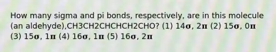 How many sigma and pi bonds, respectively, are in this molecule (an aldehyde),CH3CH2CHCHCH2CHO? (1) 14𝛔, 2𝛑 (2) 15𝛔, 0𝛑 (3) 15𝛔, 1𝛑 (4) 16𝛔, 1𝛑 (5) 16𝛔, 2𝛑