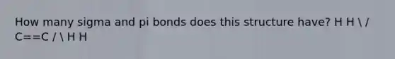 How many sigma and pi bonds does this structure have? H H  / C==C /  H H