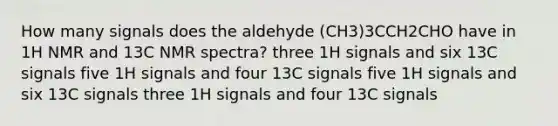 How many signals does the aldehyde (CH3)3CCH2CHO have in 1H NMR and 13C NMR spectra? three 1H signals and six 13C signals five 1H signals and four 13C signals five 1H signals and six 13C signals three 1H signals and four 13C signals