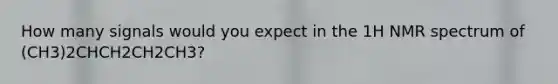 How many signals would you expect in the 1H NMR spectrum of (CH3)2CHCH2CH2CH3?