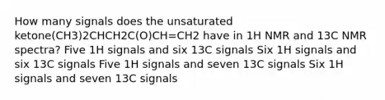 How many signals does the unsaturated ketone(CH3)2CHCH2C(O)CH=CH2 have in 1H NMR and 13C NMR spectra? Five 1H signals and six 13C signals Six 1H signals and six 13C signals Five 1H signals and seven 13C signals Six 1H signals and seven 13C signals