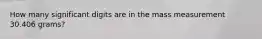How many significant digits are in the mass measurement 30.406 grams?
