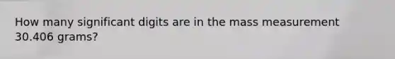 How many significant digits are in the mass measurement 30.406 grams?