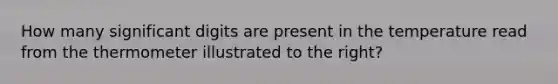 How many <a href='https://www.questionai.com/knowledge/kXAOaYTa32-significant-digits' class='anchor-knowledge'>significant digits</a> are present in the temperature read from the thermometer illustrated to the right?
