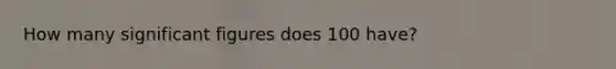 How many significant figures does 100 have?