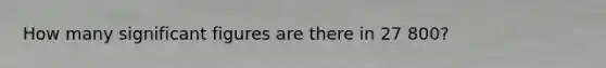 How many significant figures are there in 27 800?