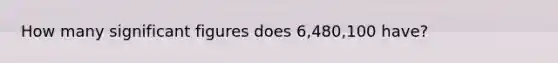 How many significant figures does 6,480,100 have?