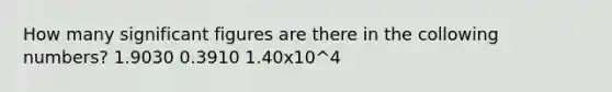 How many significant figures are there in the collowing numbers? 1.9030 0.3910 1.40x10^4