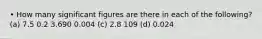 • How many significant figures are there in each of the following? (a) 7.5 0.2 3.690 0.004 (c) 2.8 109 (d) 0.024