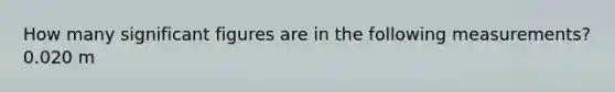 How many significant figures are in the following measurements? 0.020 m