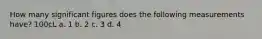 How many significant figures does the following measurements have? 100cL a. 1 b. 2 c. 3 d. 4