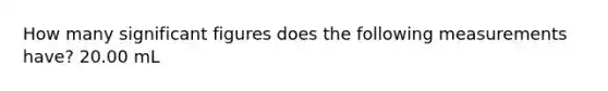 How many significant figures does the following measurements have? 20.00 mL