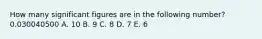 How many significant figures are in the following number? 0.030040500 A. 10 B. 9 C. 8 D. 7 E. 6