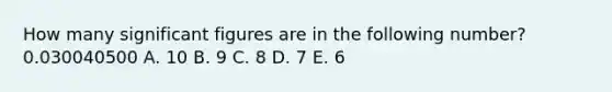 How many significant figures are in the following number? 0.030040500 A. 10 B. 9 C. 8 D. 7 E. 6