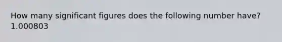 How many significant figures does the following number have? 1.000803