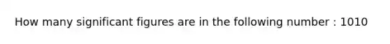 How many significant figures are in the following number : 1010