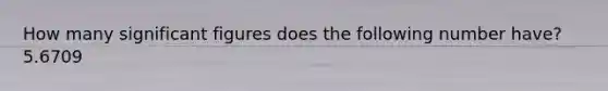 How many significant figures does the following number have? 5.6709