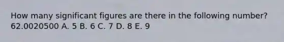 How many significant figures are there in the following number? 62.0020500 A. 5 B. 6 C. 7 D. 8 E. 9