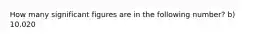 How many significant figures are in the following number? b) 10.020