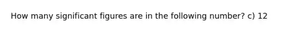 How many significant figures are in the following number? c) 12