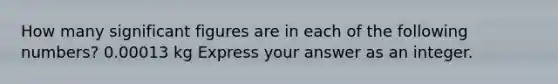 How many significant figures are in each of the following numbers? 0.00013 kg Express your answer as an integer.