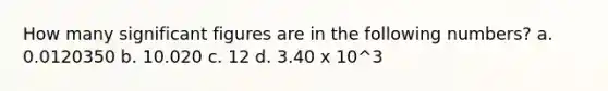 How many significant figures are in the following numbers? a. 0.0120350 b. 10.020 c. 12 d. 3.40 x 10^3