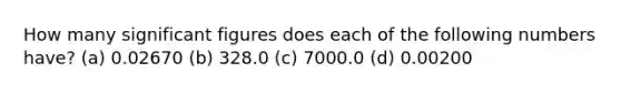 How many significant figures does each of the following numbers have? (a) 0.02670 (b) 328.0 (c) 7000.0 (d) 0.00200