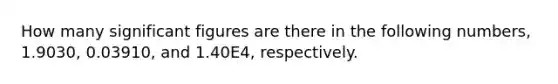 How many significant figures are there in the following numbers, 1.9030, 0.03910, and 1.40E4, respectively.