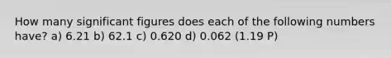 How many significant figures does each of the following numbers have? a) 6.21 b) 62.1 c) 0.620 d) 0.062 (1.19 P)