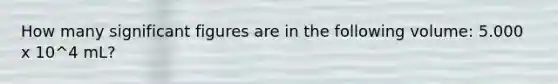 How many significant figures are in the following volume: 5.000 x 10^4 mL?
