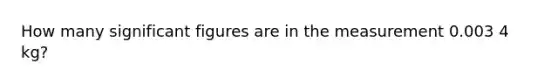 How many significant figures are in the measurement 0.003 4 kg?