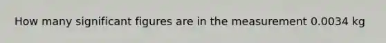 How many <a href='https://www.questionai.com/knowledge/kFFoNy5xk3-significant-figures' class='anchor-knowledge'>significant figures</a> are in the measurement 0.0034 kg
