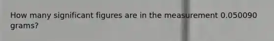 How many significant figures are in the measurement 0.050090 grams?