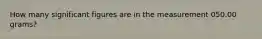 How many significant figures are in the measurement 050.00 grams?