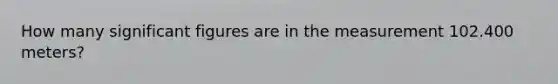 How many significant figures are in the measurement 102.400 meters?