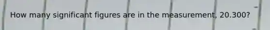 How many <a href='https://www.questionai.com/knowledge/kFFoNy5xk3-significant-figures' class='anchor-knowledge'>significant figures</a> are in the measurement, 20.300?