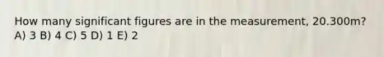 How many significant figures are in the measurement, 20.300m? A) 3 B) 4 C) 5 D) 1 E) 2