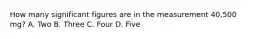 How many significant figures are in the measurement 40,500 mg? A. Two B. Three C. Four D. Five