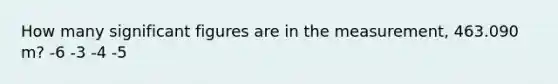 How many significant figures are in the measurement, 463.090 m? -6 -3 -4 -5