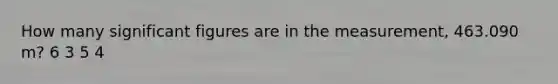 How many <a href='https://www.questionai.com/knowledge/kFFoNy5xk3-significant-figures' class='anchor-knowledge'>significant figures</a> are in the measurement, 463.090 m? 6 3 5 4