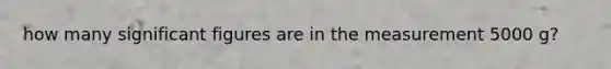 how many significant figures are in the measurement 5000 g?