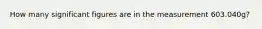 How many significant figures are in the measurement 603.040g?