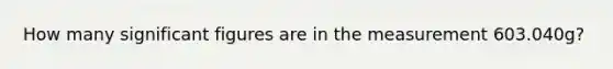 How many significant figures are in the measurement 603.040g?