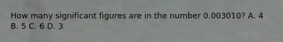How many significant figures are in the number 0.003010? A. 4 B. 5 C. 6 D. 3