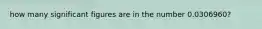 how many significant figures are in the number 0.0306960?