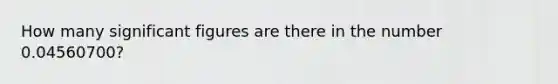 How many significant figures are there in the number 0.04560700?