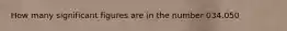 How many significant figures are in the number 034.050