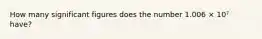 How many significant figures does the number 1.006 × 10⁷ have?